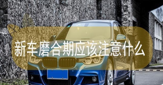 新车磨合期的正确打开方式，避免三大常见误区！